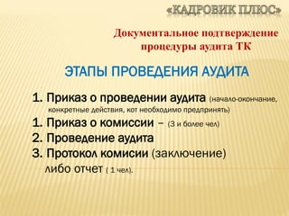 Документальное подтверждение
процедуры аудита ТК
1. Приказ о проведении аудита (начало-окончание,
конкретные действия, кот необходимо предпринять)
1. Приказ о комиссии – (3 и более чел)
2. Проведение аудита
3. Протокол комисии (заключение)
либо отчет ( 1 чел).
ЭТАПЫ ПРОВЕДЕНИЯ АУДИТА
 
