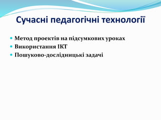 Сучасні педагогічні технології
 Метод проектів на підсумкових уроках
 Використання ІКТ
 Пошуково-дослідницькі задачі
 