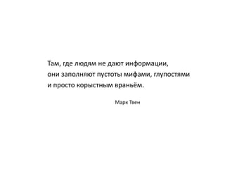 Там, где людям не дают информации,
они заполняют пустоты мифами, глупостями
и просто корыстным враньём.
Марк Твен
 