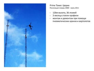 Prime Tower. Цюрих
Реализация январь 2008 – июль 2011
- 126м высота, 36 этажей
- 3 месяца стояли профили
- монтаж и демонтаж при помощи
пневматических кранов и вертолетов
 