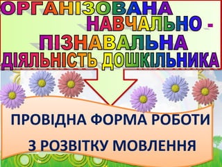 ПРОВІДНА ФОРМА РОБОТИ
З РОЗВІТКУ МОВЛЕННЯ
 