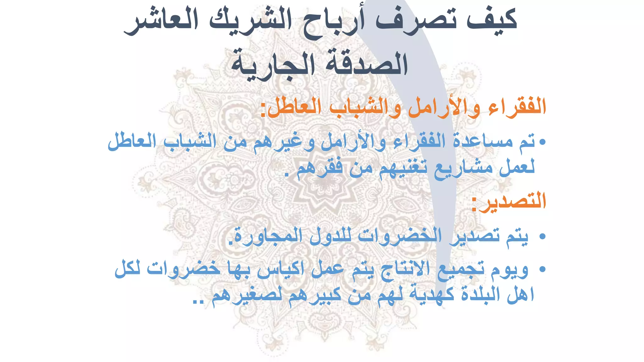 ‫العاشر‬ ‫الشريك‬ ‫أرباح‬ ‫تصرف‬ ‫كيف‬
‫الجارية‬ ‫الصدقة‬
‫العاطل‬ ‫والشباب‬ ‫واألرامل‬ ‫الفقراء‬:
•‫العاطل‬ ‫الشباب‬ ‫من‬ ‫وغيرهم‬ ‫واألرامل‬ ‫الفقراء‬ ‫مساعدة‬ ‫تم‬
‫فقرهم‬ ‫من‬ ‫تغنيهم‬ ‫مشاريع‬ ‫لعمل‬.
‫التصدير‬:
•‫المجاورة‬ ‫للدول‬ ‫الخضروات‬ ‫تصدير‬ ‫يتم‬.
•‫ل‬ ‫خضروات‬ ‫بها‬ ‫اكياس‬ ‫عمل‬ ‫يتم‬ ‫االنتاج‬ ‫تجميع‬ ‫ويوم‬‫كل‬
‫لصغيرهم‬ ‫كبيرهم‬ ‫من‬ ‫لهم‬ ‫كهدية‬ ‫البلدة‬ ‫اهل‬..
 