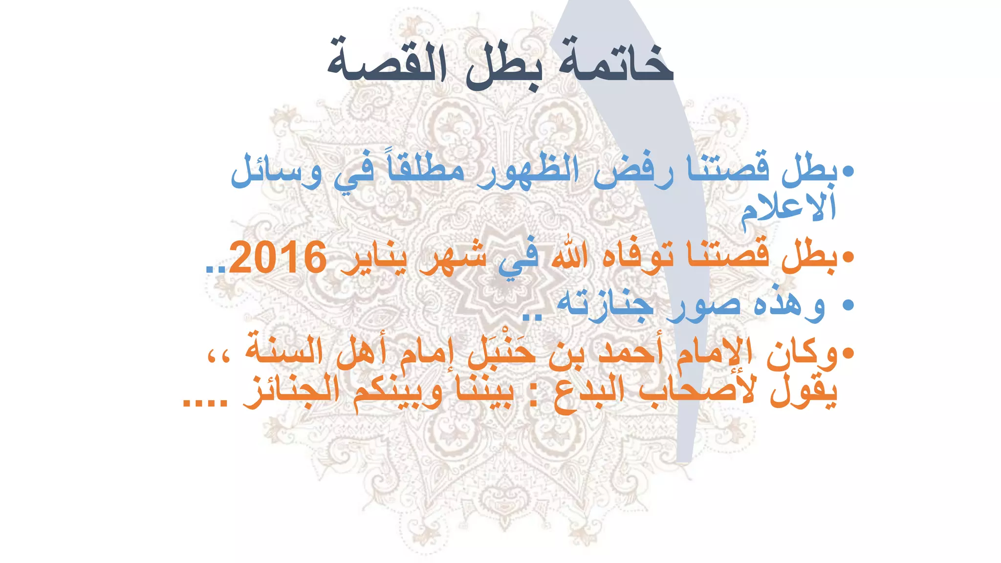 ‫القصة‬ ‫بطل‬ ‫خاتمة‬
•‫وسائ‬ ‫في‬ ً‫ا‬‫مطلق‬ ‫الظهور‬ ‫رفض‬ ‫قصتنا‬ ‫بطل‬‫ل‬
‫االعالم‬
•‫هللا‬ ‫توفاه‬ ‫قصتنا‬ ‫بطل‬‫في‬‫يناير‬ ‫شهر‬2016..
•‫جنازته‬ ‫صور‬ ‫وهذه‬..
•، ‫السنة‬ ‫أهل‬ ‫إمام‬ ‫ل‬َ‫ب‬ْ‫ن‬َ‫ح‬ ‫بن‬ ‫أحمد‬ ‫اإلمام‬ ‫وكان‬،
‫البدع‬ ‫ألصحاب‬ ‫يقول‬:‫الجنائ‬ ‫وبينكم‬ ‫بيننا‬‫ز‬....
 
