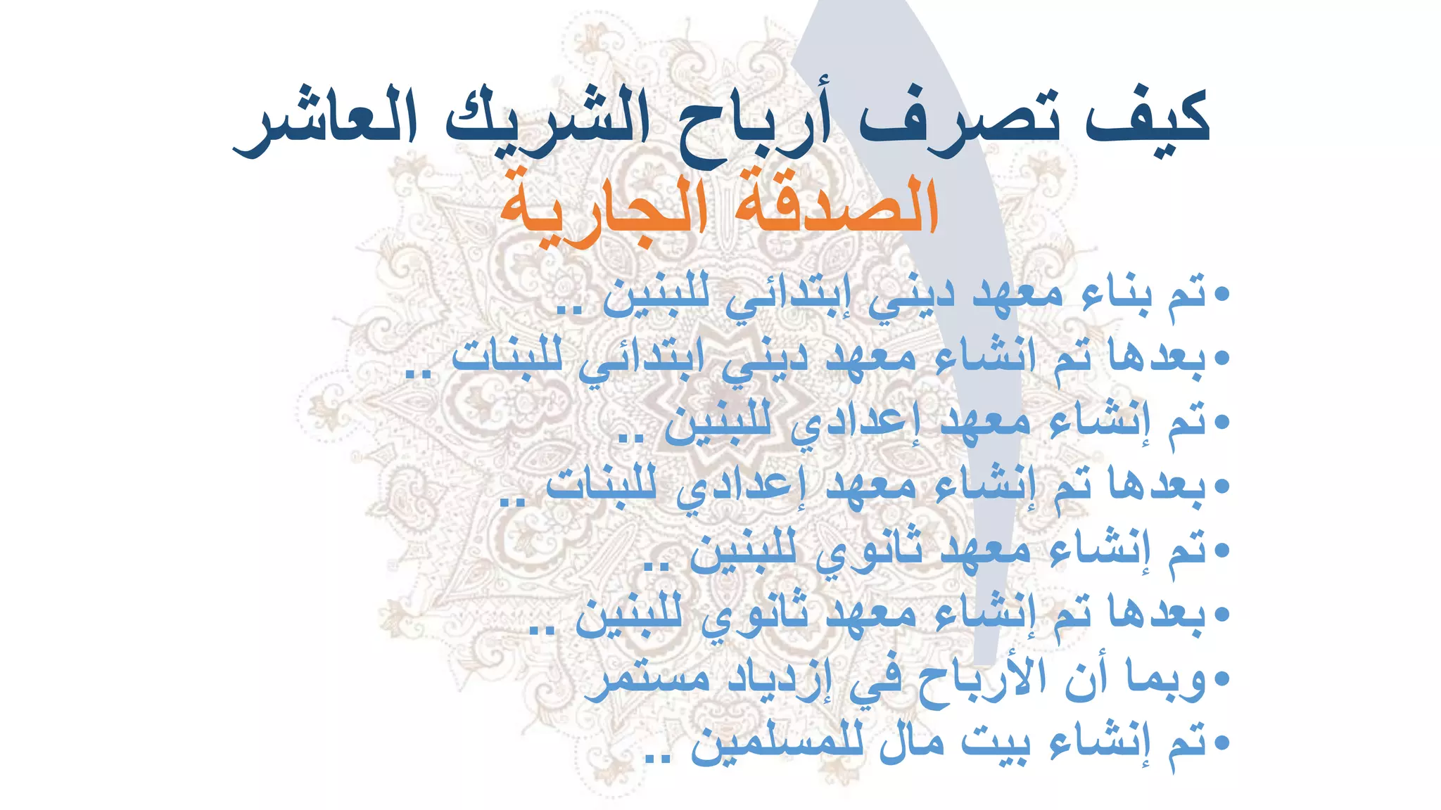 ‫العاش‬ ‫الشريك‬ ‫أرباح‬ ‫تصرف‬ ‫كيف‬‫ر‬
‫الجارية‬ ‫الصدقة‬
•‫للبنين‬ ‫إبتدائي‬ ‫ديني‬ ‫معهد‬ ‫بناء‬ ‫تم‬..
•‫للبنات‬ ‫ابتدائي‬ ‫ديني‬ ‫معهد‬ ‫انشاء‬ ‫تم‬ ‫بعدها‬..
•‫للبنين‬ ‫إعدادي‬ ‫معهد‬ ‫إنشاء‬ ‫تم‬..
•‫للبنات‬ ‫إعدادي‬ ‫معهد‬ ‫إنشاء‬ ‫تم‬ ‫بعدها‬..
•‫للبنين‬ ‫ثانوي‬ ‫معهد‬ ‫إنشاء‬ ‫تم‬..
•‫للبنين‬ ‫ثانوي‬ ‫معهد‬ ‫إنشاء‬ ‫تم‬ ‫بعدها‬..
•‫مستمر‬ ‫إزدياد‬ ‫في‬ ‫األرباح‬ ‫أن‬ ‫وبما‬
•‫للمسلمين‬ ‫مال‬ ‫بيت‬ ‫إنشاء‬ ‫تم‬..
 