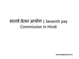 सातवे वेतन आयोग | Seventh pay
Commission In Hindi
www.deepawali.co.in
 