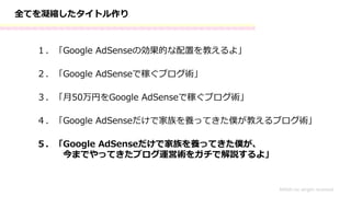 全てを凝縮したタイトル作り
１．「Google AdSenseの効果的な配置を教えるよ」
MASH.inc alright received
２．「Google AdSenseで稼ぐブログ術」
３．「月50万円をGoogle AdSenseで稼ぐブログ術」
４．「Google AdSenseだけで家族を養ってきた僕が教えるブログ術」
５．「Google AdSenseだけで家族を養ってきた僕が、
今までやってきたブログ運営術をガチで解説するよ」
 