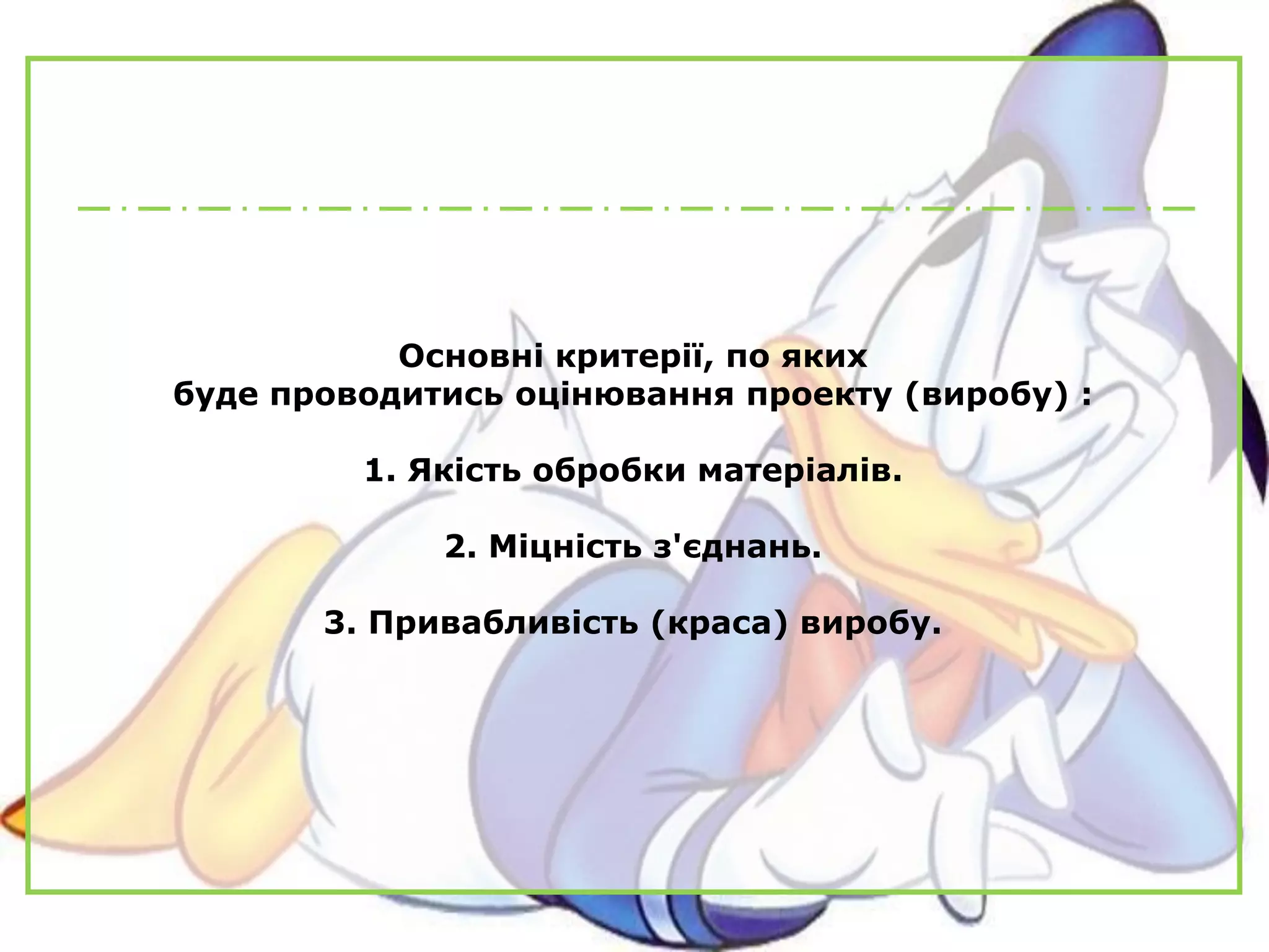 Основні критерії, по яких
буде проводитись оцінювання проекту (виробу) :
1. Якість обробки матеріалів.
2. Міцність з'єднань.
3. Привабливість (краса) виробу.
 