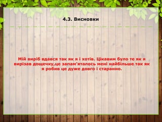 4.3. Висновки
Мій виріб вдався так як я і хотів. Цікавим було те як я
вирізав дощечку,це запам’яталось мені найбільше так як
я робив це дуже довго і старанно.
 