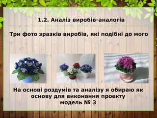 1.2. Аналіз виробів-аналогів
Три фото зразків виробів, які подібні до мого
На основі роздумів та аналізу я обираю як
основу для виконання проекту
модель № 3
 