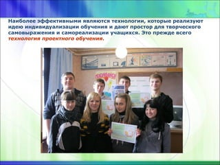 Наиболее эффективными являются технологии, которые реализуют
идею индивидуализации обучения и дают простор для творческого
самовыражения и самореализации учащихся. Это прежде всего
технология проектного обучения.
 