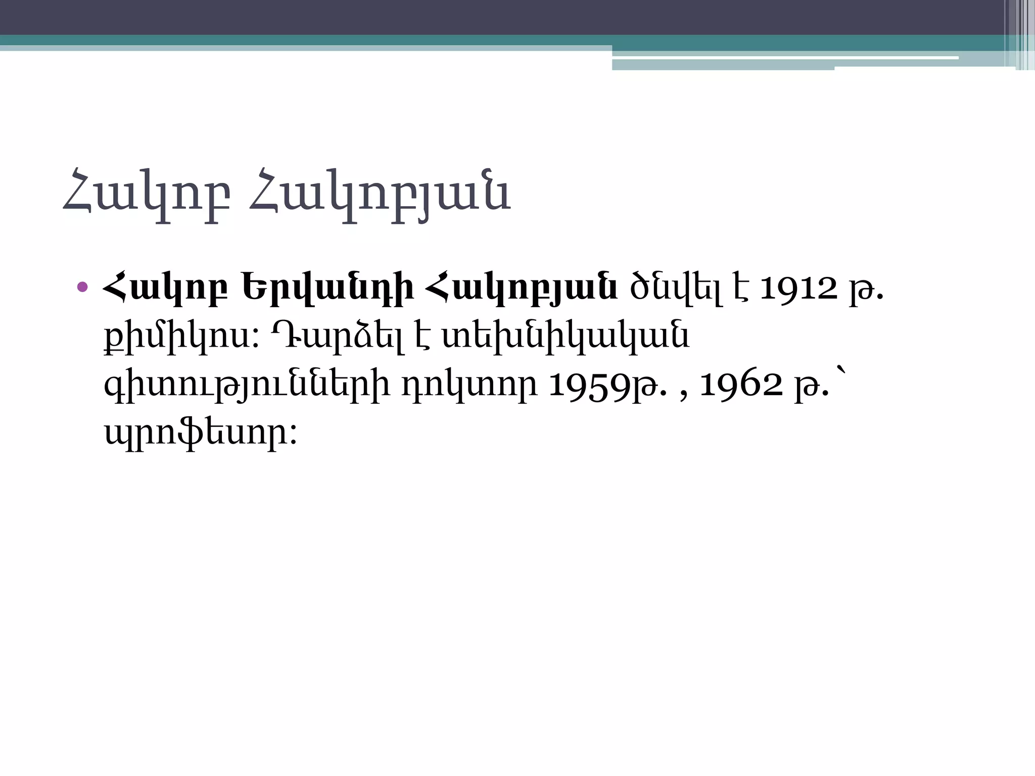 Հակոբ Հակոբյան
• Հակոբ Երվանդի Հակոբյան ծնվել է 1912 թ.
քիմիկոս։ Դարձել է տեխնիկական
գիտությունների դոկտոր 1959թ. , 1962 թ.`
պրոֆեսոր։
 