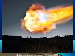 • Вибух Челябінського метеориту 15 лютого 2013 р.
 