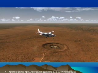 • Кратер Волф Крік. Австралія. Діаметр 875 м, глибина 60 м.
 
