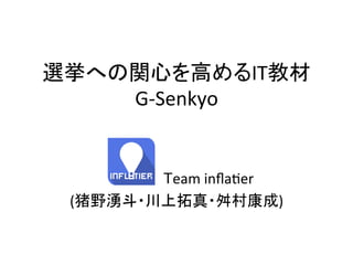 選挙への関心を高めるIT教材
G-­‐Senkyo	
	
  	
   	
   	
  	
   	
   	
  	
  Team	
  inﬂa0er	
  
(猪野湧斗・川上拓真・舛村康成)	
 