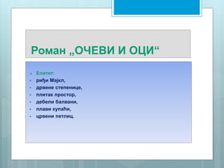 Роман „ОЧЕВИ И ОЦИ“
 Епитет:
 риђи Мајкл,
 дрвене степенице,
 плитак простор,
 дебели балвани,
 плави купаћи,
 црвени петлиц.
 