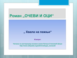 Роман „ОЧЕВИ И ОЦИ“
„ Хвала на пажњи“
Извори:
Читанка за шестиразред основне школе Наташа Станковић-Шошо
http://www.wikipedia.org/wiki/Слободан_Селенић
 