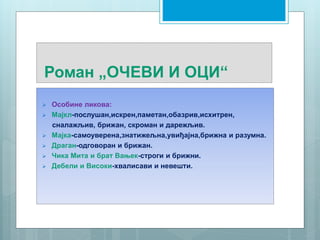 Роман „ОЧЕВИ И ОЦИ“
 Особинe ликова:
 Мајкл-послушан,искрен,паметан,обазрив,исхитрен,
сналажљив, брижан, скроман и дарежљив.
 Мајка-самоуверена,знатижељна,увиђајна,брижна и разумна.
 Драган-одговоран и брижан.
 Чика Мита и брат Вањек-строги и брижни.
 Дебели и Високи-хвалисави и невешти.
 