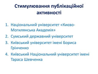 Стимулювання публікаційної
активності
1. Національний університет «Києво-
Могилянська Академія»
2. Сумський державний університет
3. Київський університет імені Бориса
Грінченко
4. Київський Національний університет імені
Тараса Шевченка
 