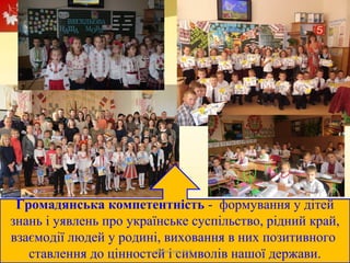 Громадянська компетентність - формування у дітей
знань і уявлень про українське суспільство, рідний край,
взаємодії людей у родині, виховання в них позитивного
ставлення до цінностей і символів нашої держави.Проказюк М.В.
 