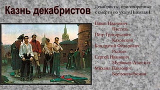 Декабристы, приговоренные
к смерти по указу Николая I:
Павел Иванович
Пестель
Пётр Григорьевич
Каховский
Кондратий Фёдорович
Рылеев
Сергей Иванович
Муравьев-Апостол
Михаил Павлович
Бестужев-Рюмин
 