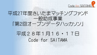 平成27年度さいたまマッチングファンド
一般助成事業
「第２回オープンデータハッカソン」
平成２８年１月１６・１７日
Code for SAITAMA
 