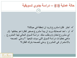 ‫ن‬ ‫تاررت‬ ‫ان‬ ‫ةا‬ ‫ت‬ ‫و‬ ‫ة‬ ‫ن‬ ‫اخم‬‫شهيتا‬‫؟‬
‫او‬-‫اشا‬‫رهي‬ ‫ةعم‬ ‫ه‬ ‫ة‬ ‫رذن‬ ‫غه‬ ‫و‬ ‫ةباأ‬ ‫ان‬ ‫ةا‬ ‫ة‬ ‫ايبا‬ ‫ا‬(‫او‬
‫و‬ ‫ال‬‫تخميسد‬)‫و‬ ‫ارم‬ ‫رهذا‬ ‫ارايرن‬ ‫ار‬ ‫ت‬ ‫حسا‬ ‫ا‬ ‫وطل‬.
‫ياه‬ ‫ت‬ ‫من‬ ‫و‬ ‫؟‬ ‫تمبعهي‬ ‫ف‬ ‫ارمن‬ ‫ار‬ ‫ت‬ ‫حسا‬ ‫ات‬ ‫خط‬ ‫يهن‬
‫ك‬ ‫بم‬ ‫ياه‬ ‫ت‬ ‫من‬ ‫و‬ ‫و‬ ‫ارم‬ ‫ن‬ ‫اس‬ ‫مم‬ ‫بي‬‫ة؟‬ ‫ارذن‬
‫عملية‬ ‫حالة‬)1(–‫تسويقية‬ ‫جدوي‬ ‫دراسة‬
20
 