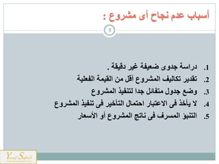 .1‫دراسة‬‫دقيقة‬ ‫غير‬ ‫ضعيفة‬ ‫جدوى‬.
.2‫تقدير‬‫الفعلية‬ ‫القيمة‬ ‫من‬ ‫أقل‬ ‫المشروع‬ ‫تكاليف‬
.3‫وضع‬‫المشروع‬ ‫لتنفيذ‬ ‫جدا‬ ‫متفائل‬ ‫جدول‬
.4‫ال‬‫المشروع‬ ‫تنفيذ‬ ‫فى‬ ‫التأخير‬ ‫احتمال‬ ‫االعتبار‬ ‫فى‬ ‫يأخذ‬
.5‫التنبؤ‬‫األسعار‬ ‫أو‬ ‫المشروع‬ ‫ناتج‬ ‫فى‬ ‫المسرف‬
‫مشروع‬ ‫أى‬ ‫نجاح‬ ‫عدم‬ ‫أسباب‬:
8
 