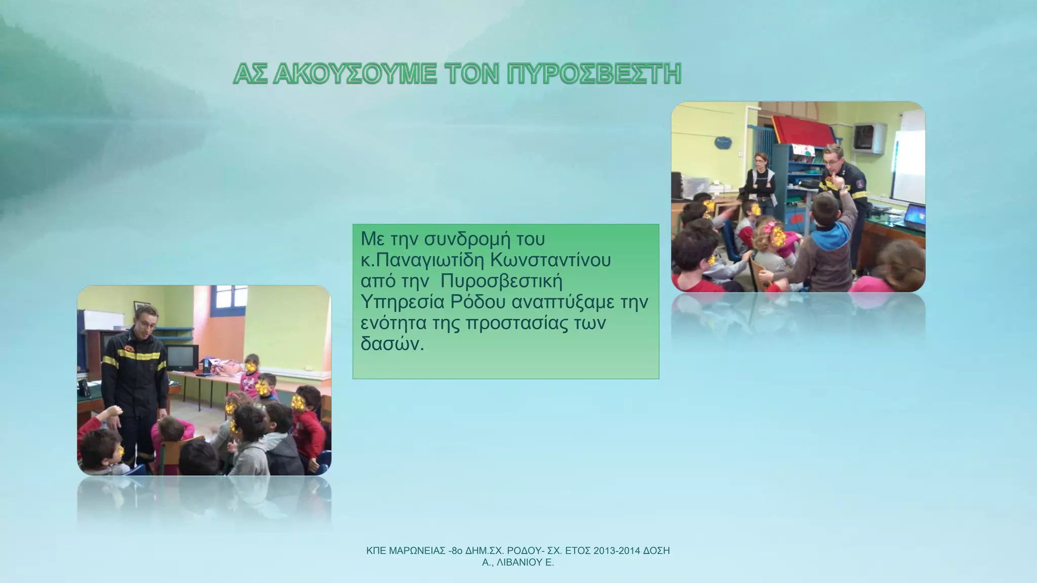 ΚΠΕ ΜΑΡΩΝΕΙΑΣ -8ο ΔΗΜ.ΣΧ. ΡΟΔΟΥ- ΣΧ. ΕΤΟΣ 2013-2014 ΔΟΣΗ
Α., ΛΙΒΑΝΙΟΥ Ε.
Με την συνδρομή του
κ.Παναγιωτίδη Κωνσταντίνου
από την Πυροσβεστική
Υπηρεσία Ρόδου αναπτύξαμε την
ενότητα της προστασίας των
δασών.
 