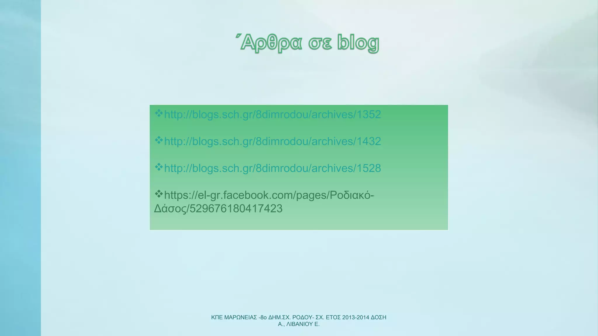 ΚΠΕ ΜΑΡΩΝΕΙΑΣ -8ο ΔΗΜ.ΣΧ. ΡΟΔΟΥ- ΣΧ. ΕΤΟΣ 2013-2014 ΔΟΣΗ
Α., ΛΙΒΑΝΙΟΥ Ε.
http://blogs.sch.gr/8dimrodou/archives/1352
http://blogs.sch.gr/8dimrodou/archives/1432
http://blogs.sch.gr/8dimrodou/archives/1528
https://el-gr.facebook.com/pages/Ροδιακό-
Δάσος/529676180417423
 