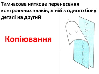 Тимчасове ниткове перенесення
контрольних знаків, ліній з одного боку
деталі на другий
Копіювання
 