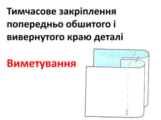 Тимчасове закріплення
попередньо обшитого і
вивернутого краю деталі
Виметування
 