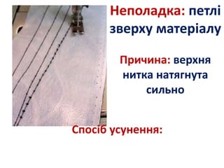 Неполадка: петлі
зверху матеріалу
Причина: верхня
нитка натягнута
сильно
Спосіб усунення:
 