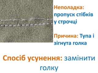 Неполадка:
пропуск стібків
у строчці
Причина: Тупа і
зігнута голка
Спосіб усунення: замінити
голку
 