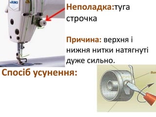 Неполадка:туга
строчка
Причина: верхня і
нижня нитки натягнуті
дуже сильно.
Спосіб усунення:
 