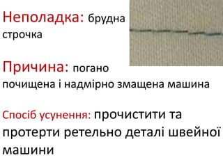 Неполадка: брудна
строчка
Причина: погано
почищена і надмірно змащена машина
Спосіб усунення: прочистити та
протерти ретельно деталі швейної
машини
 