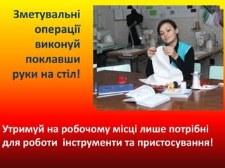 Утримуй на робочому місці лише потрібні
для роботи інструменти та пристосування!
Зметувальні
операції
виконуй
поклавши
руки на стіл!
 