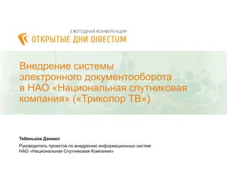 Внедрение системы
электронного документооборота
в НАО «Национальная спутниковая
компания» («Триколор ТВ»)
Тебеньков Даниил
Руководитель проектов по внедрению информационных систем
НАО «Национальная Спутниковая Компания»
 