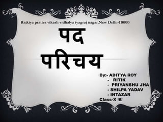 पद
परिचयBy:- ADITYA ROY
- RITIK
- PRIYANSHU JHA
- SHILPA YADAV
- INTAZAR
Class-X ‘A’
Rajkiya prativa vikash vidhalya tyagraj nagar,New Delhi-110003
 