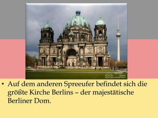 • Auf dem anderen Spreeufer befindet sich die
größte Kirche Berlins – der majestätische
Berliner Dom.
 