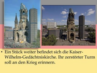 • Ein Stück weiter befindet sich die Kaiser-
Wilhelm-Gedächtniskirche. Ihr zerstörter Turm
soll an den Krieg erinnern.
 