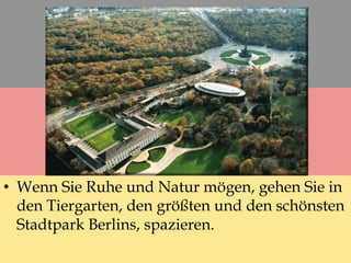 • Wenn Sie Ruhe und Natur mögen, gehen Sie in
den Tiergarten, den größten und den schönsten
Stadtpark Berlins, spazieren.
 