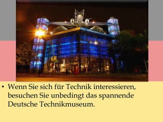 • Wenn Sie sich für Technik interessieren,
besuchen Sie unbedingt das spannende
Deutsche Technikmuseum.
 