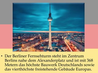 • Der Berliner Fernsehturm steht im Zentrum
Berlins nahe dem Alexanderplatz und ist mit 368
Metern das höchste Bauwerk Deutschlands sowie
das vierthöchste freistehende Gebäude Europas.
 