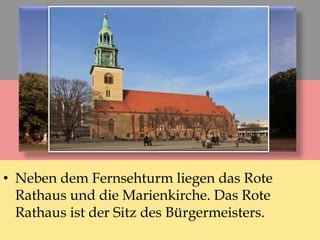 • Neben dem Fernsehturm liegen das Rote
Rathaus und die Marienkirche. Das Rote
Rathaus ist der Sitz des Bürgermeisters.
 