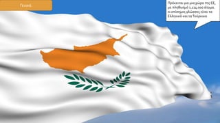 Πρόκειται για μια χώρα της ΕΕ,
με πληθυσμό 1.114.000 άτομα.
οι επίσημες γλώσσες είναι τα
Ελληνικά και ταΤούρκικα
Γενικά
 