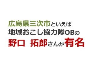 広島県三次市といえば
地域おこし協力隊OBの
野口 拓郎さんが有名
 