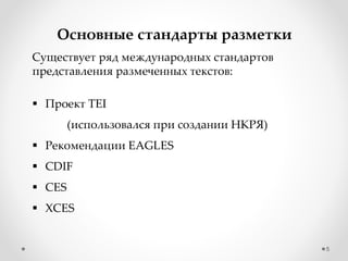 5
Основные стандарты разметки
Существует ряд международных стандартов
представления размеченных текстов:
 Проект TEI
(использовался при создании НКРЯ)
 Рекомендации EAGLES
 CDIF
 CES
 XCES
 