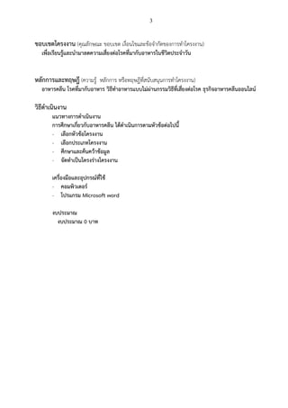 3
ขอบเขตโครงงาน (คุณลักษณะ ขอบเขต เงื่อนไขและข้อจากัดของการทาโครงงาน)
เพื่อเรียนรู้และนามาลดความเสี่ยงต่อโรคที่มากับอาหารในชีวิตประจาวัน
หลักการและทฤษฎี (ความรู้ หลักการ หรือทฤษฎีที่สนับสนุนการทาโครงงาน)
อาหารคลีน โรคที่มากับอาหาร วิธีทาอาหารแบบไม่ผ่านกรรมวิธีที่เสี่ยงต่อโรค ธุรกิจอาหารคลีนออนไลน์
วิธีดาเนินงาน
แนวทางการดาเนินงาน
การศึกษาเกี่ยวกับอาหารคลีน ได้ดาเนินการตามหัวข้อต่อไปนี้
- เลือกหัวข้อโครงงาน
- เลือกประเภทโครงงาน
- ศึกษาและค้นคว้าข้อมูล
- จัดทาเป็นโครงร่างโครงงาน
เครื่องมือและอุปกรณ์ที่ใช้
- คอมพิวเตอร์
- โปรแกรม Microsoft word
งบประมาณ
งบประมาณ 0 บาท
 