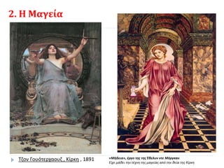 2. Η Μαγεία
Τζον Γουότερχαουζ , Κίρκη , 1891 «Μήδεια», έργο της της Έβελυν ντε Μόργκαν.
Είχε μάθει την τέχνη της μαγείας από την θεία της Κίρκη
 