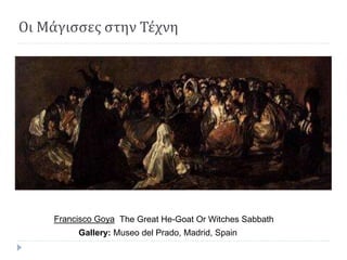 Οι Μάγισσες στην Τέχνη
The Great He-Goat Or Witches SabbathFrancisco Goya
Gallery: Museo del Prado, Madrid, Spain
 